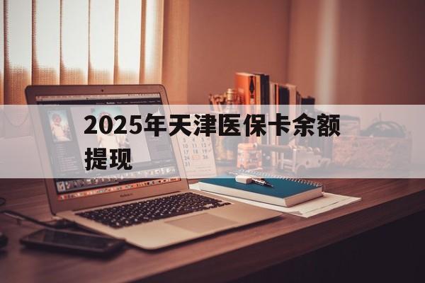 肇州最新2025年天津医保卡余额提现方法分析(最方便真实的肇州2025年天津医保卡余额提现多少方法)