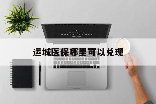 肇州最新运城医保哪里可以兑现方法分析(最方便真实的肇州运城医保中心在哪方法)